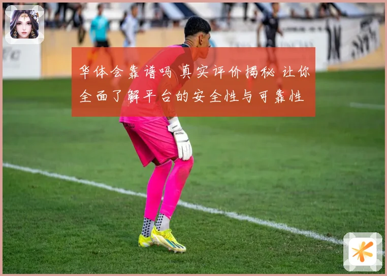 华体会靠谱吗 真实评价揭秘 让你全面了解平台的安全性与可靠性