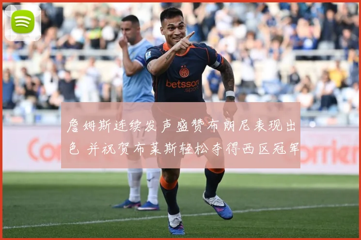 詹姆斯连续发声盛赞布朗尼表现出色 并祝贺布莱斯轻松夺得西区冠军