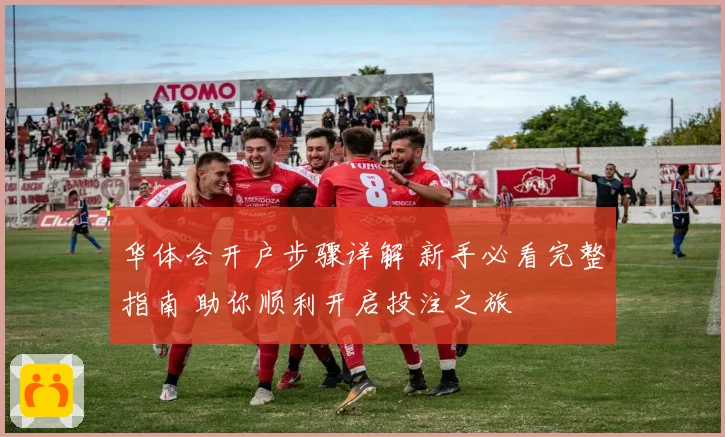 华体会开户步骤详解 新手必看完整指南 助你顺利开启投注之旅