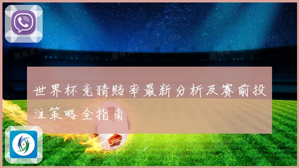 世界杯竞猜赔率最新分析及赛前投注策略全指南