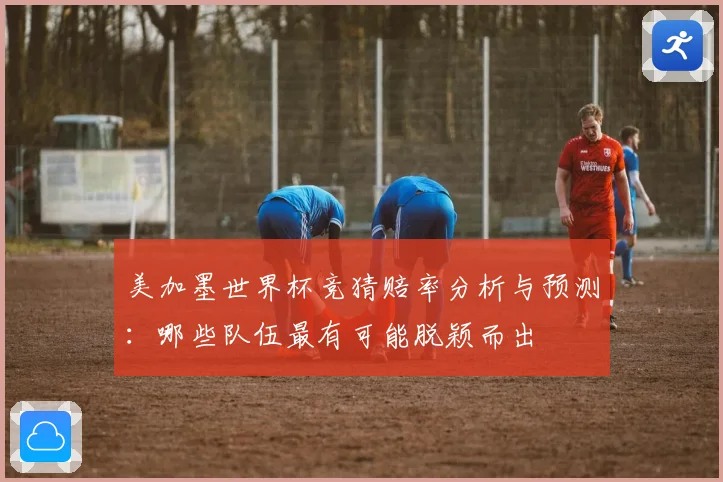 美加墨世界杯竞猜赔率分析与预测：哪些队伍最有可能脱颖而出