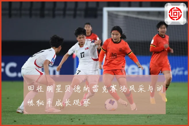田径明星贝德纳雷克赛场风采与训练秘辛成长观察