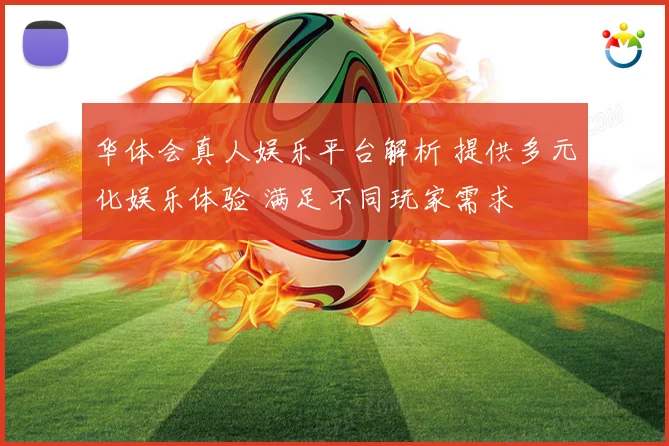 华体会真人娱乐平台解析 提供多元化娱乐体验 满足不同玩家需求