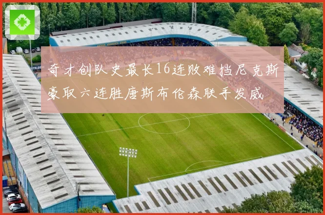 奇才创队史最长16连败难挡尼克斯豪取六连胜唐斯布伦森联手发威