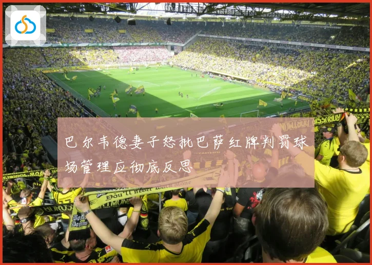 巴尔韦德妻子怒批巴萨红牌判罚球场管理应彻底反思