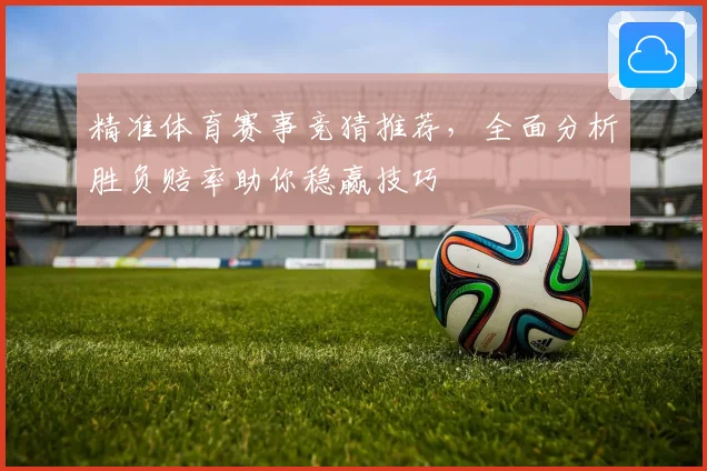 精准体育赛事竞猜推荐，全面分析胜负赔率助你稳赢技巧