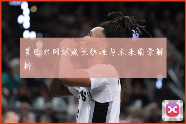 贾巴尔网球成长轨迹与未来前景解析