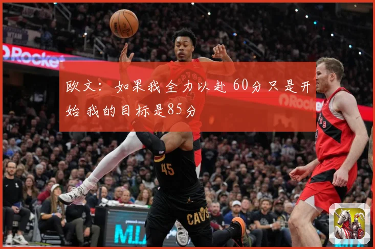 欧文：如果我全力以赴 60分只是开始 我的目标是85分