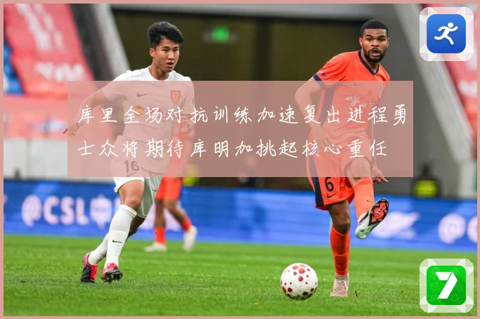 库里全场对抗训练加速复出进程勇士众将期待库明加挑起核心重任