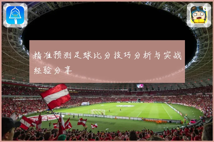 精准预测足球比分技巧分析与实战经验分享