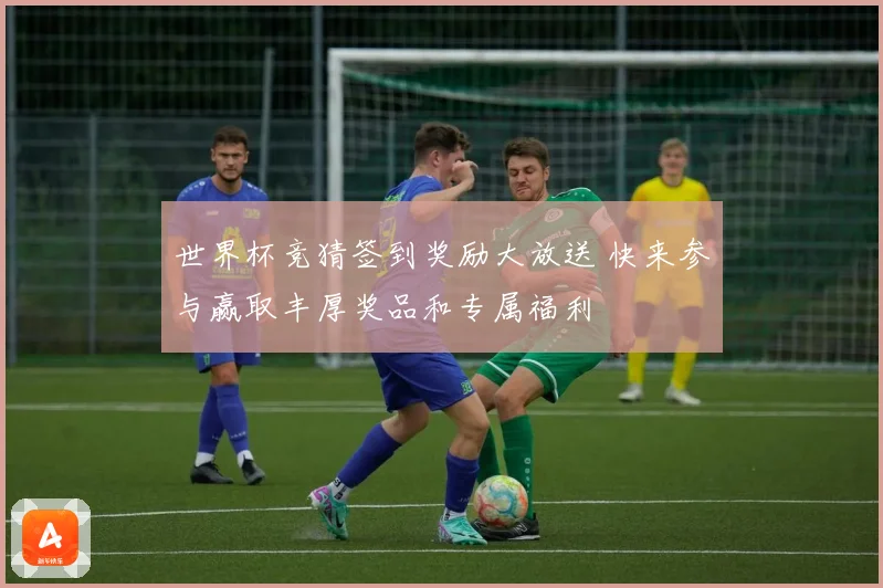 世界杯竞猜签到奖励大放送 快来参与赢取丰厚奖品和专属福利