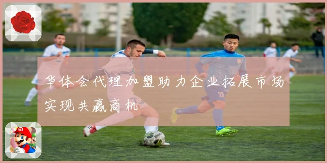 华体会代理加盟助力企业拓展市场实现共赢商机