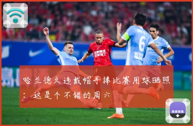 哈兰德久违戴帽手捧比赛用球晒照：这是个不错的周六