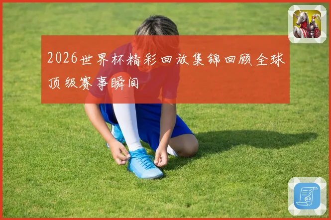 2026世界杯精彩回放集锦回顾全球顶级赛事瞬间