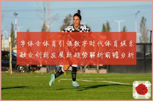 华体会体育引领数字时代体育娱乐融合创新发展新趋势解析前瞻分析