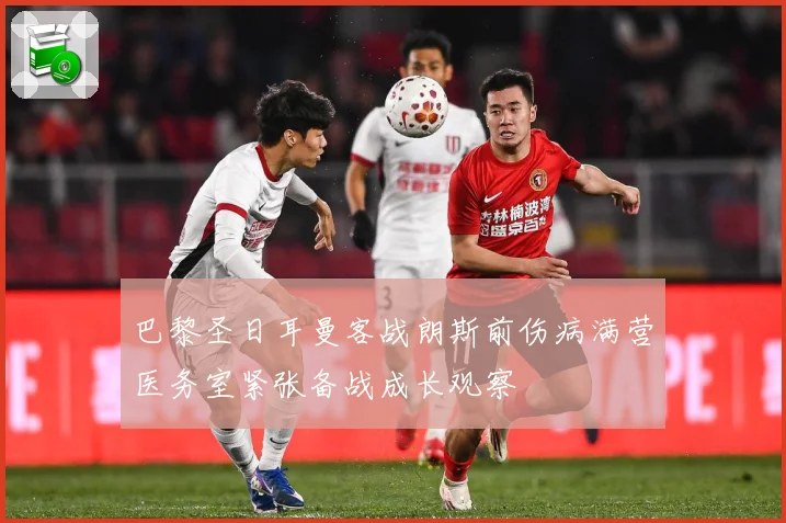 巴黎圣日耳曼客战朗斯前伤病满营医务室紧张备战成长观察