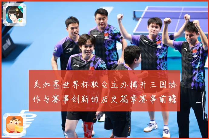 美加墨世界杯联合主办揭开三国协作与赛事创新的历史篇章赛事前瞻