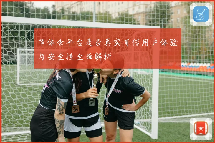 华体会平台是否真实可信用户体验与安全性全面解析
