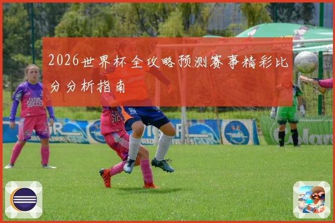 2026世界杯全攻略预测赛事精彩比分分析指南
