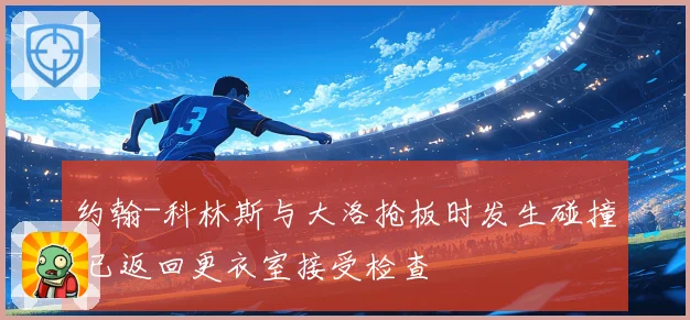 约翰-科林斯与大洛抢板时发生碰撞 已返回更衣室接受检查