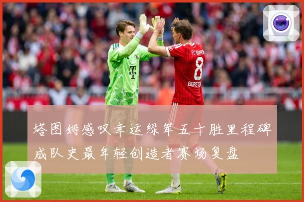 塔图姆感叹幸运绿军五十胜里程碑成队史最年轻创造者赛场复盘