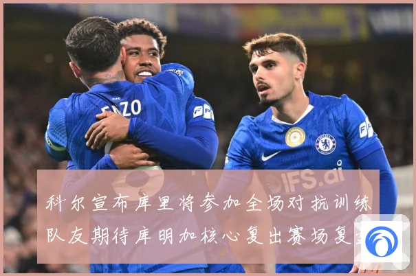 科尔宣布库里将参加全场对抗训练队友期待库明加核心复出赛场复盘