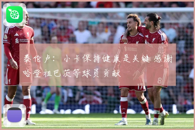 泰伦卢：小卡保持健康是关键 感谢哈登祖巴茨等球员贡献