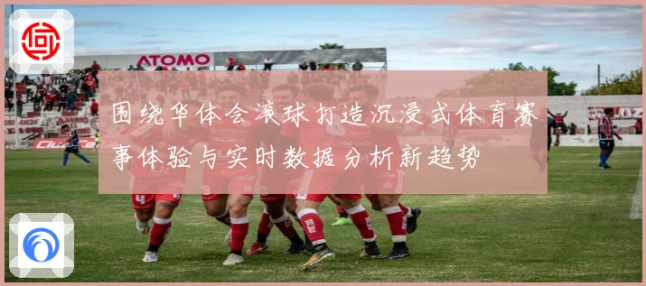 围绕华体会滚球打造沉浸式体育赛事体验与实时数据分析新趋势