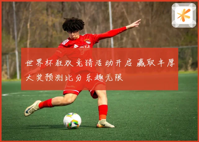 世界杯狂欢竞猜活动开启 赢取丰厚大奖预测比分乐趣无限