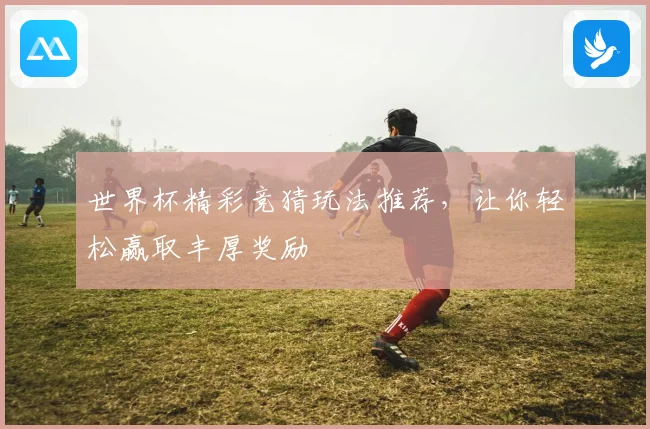 世界杯精彩竞猜玩法推荐，让你轻松赢取丰厚奖励