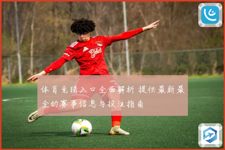 体育竞猜入口全面解析 提供最新最全的赛事信息与投注指南