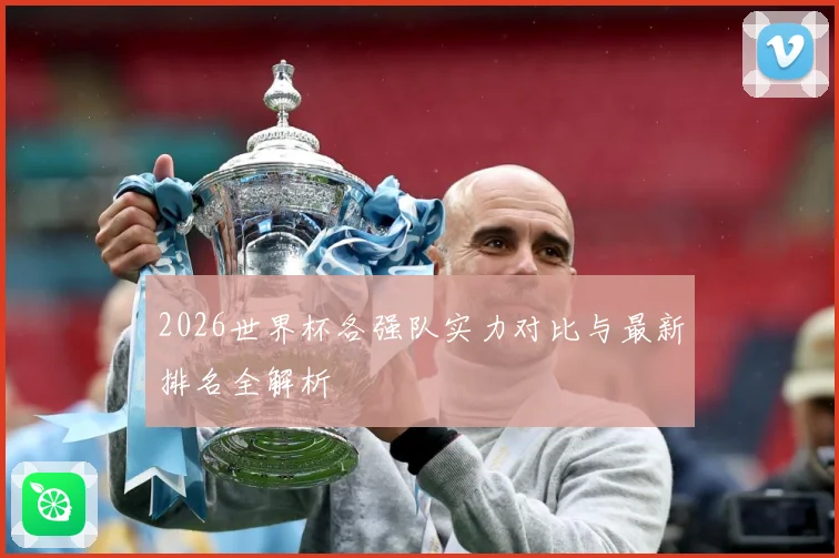2026世界杯各强队实力对比与最新排名全解析