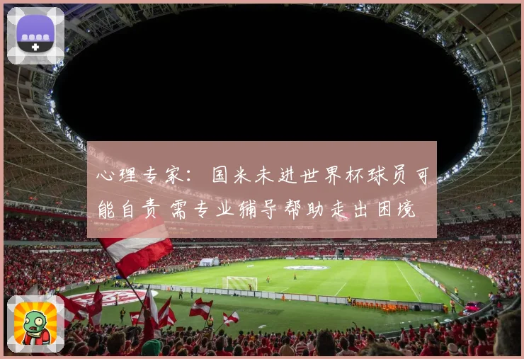 心理专家：国米未进世界杯球员可能自责 需专业辅导帮助走出困境