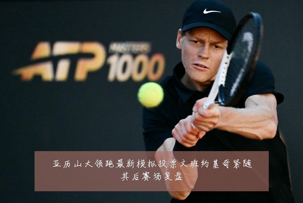 亚历山大领跑最新模拟投票文班约基奇紧随其后赛场复盘