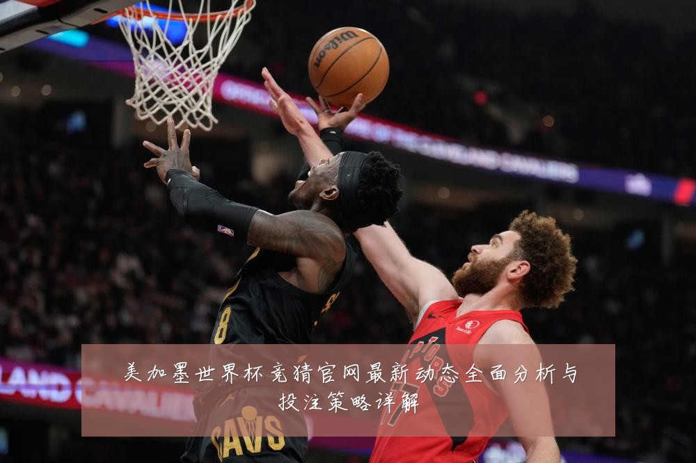 美加墨世界杯竞猜官网最新动态全面分析与投注策略详解
