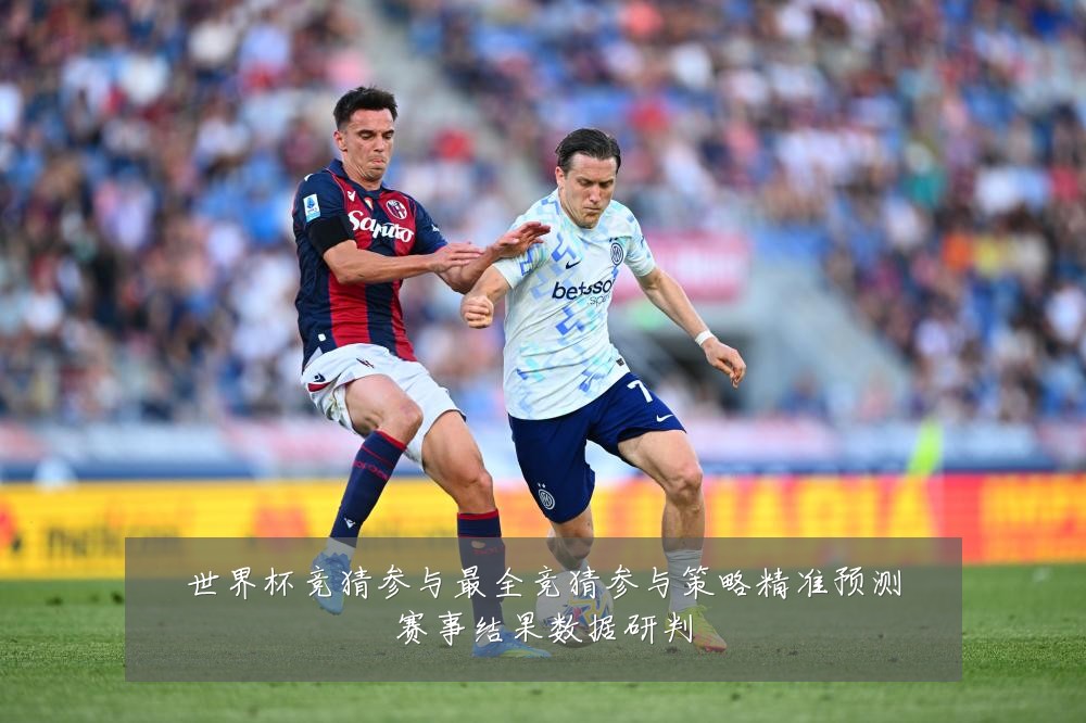 世界杯竞猜参与最全竞猜参与策略精准预测赛事结果数据研判