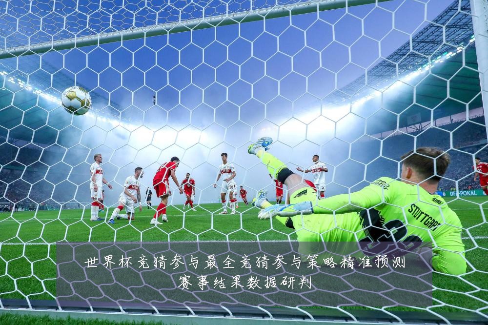 世界杯竞猜参与最全竞猜参与策略精准预测赛事结果数据研判
